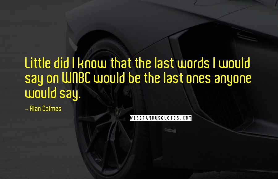 Alan Colmes Quotes: Little did I know that the last words I would say on WNBC would be the last ones anyone would say.