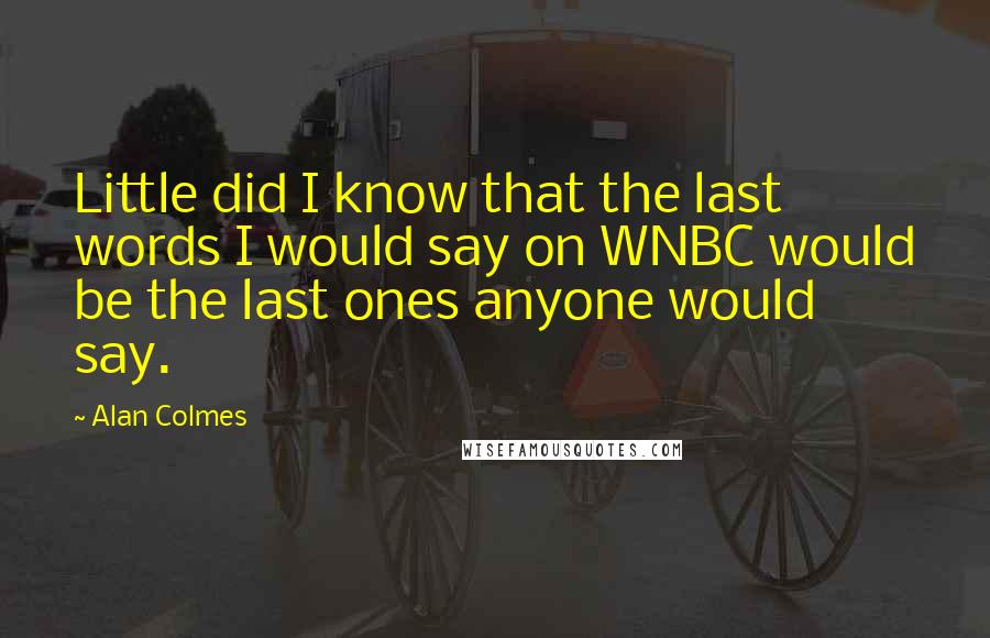 Alan Colmes Quotes: Little did I know that the last words I would say on WNBC would be the last ones anyone would say.