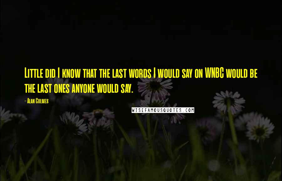 Alan Colmes Quotes: Little did I know that the last words I would say on WNBC would be the last ones anyone would say.