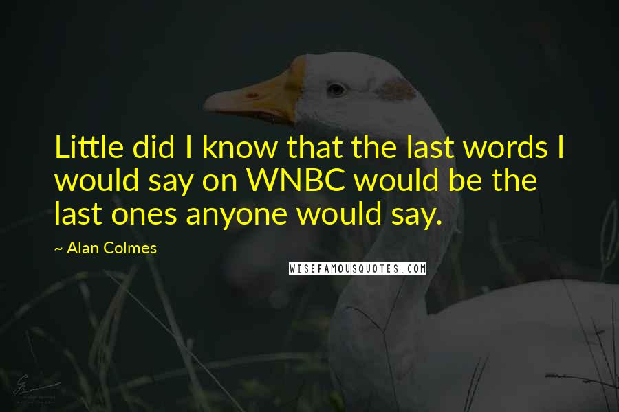 Alan Colmes Quotes: Little did I know that the last words I would say on WNBC would be the last ones anyone would say.