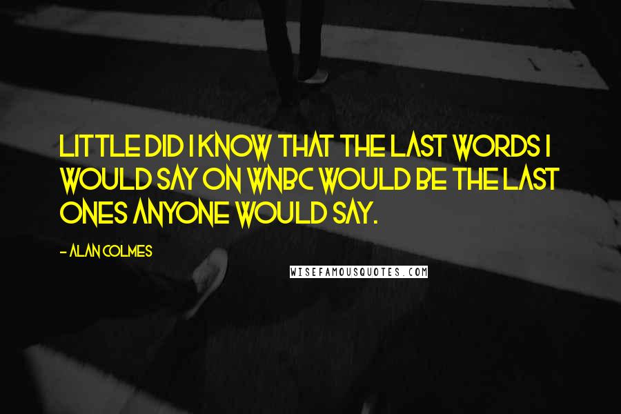 Alan Colmes Quotes: Little did I know that the last words I would say on WNBC would be the last ones anyone would say.