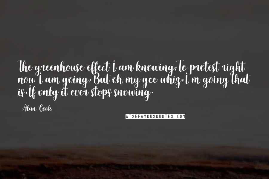Alan Cook Quotes: The greenhouse effect I am knowing;To protest right now I am going,But oh my gee whiz,I'm going that is,If only it ever stops snowing.
