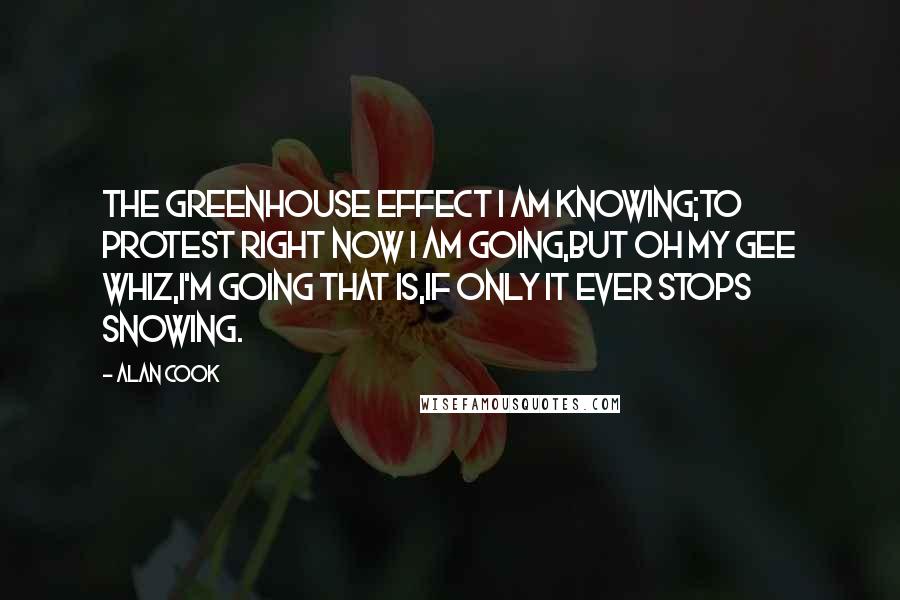 Alan Cook Quotes: The greenhouse effect I am knowing;To protest right now I am going,But oh my gee whiz,I'm going that is,If only it ever stops snowing.