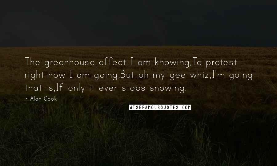 Alan Cook Quotes: The greenhouse effect I am knowing;To protest right now I am going,But oh my gee whiz,I'm going that is,If only it ever stops snowing.