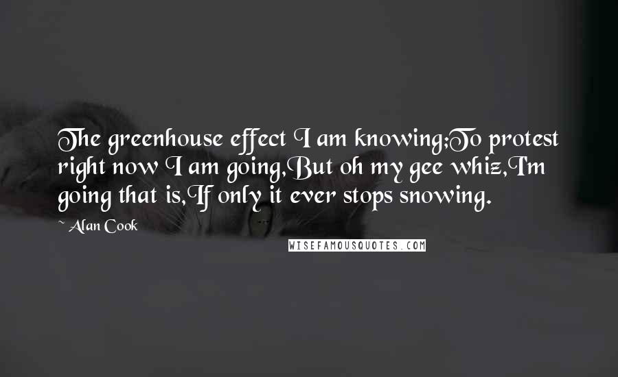 Alan Cook Quotes: The greenhouse effect I am knowing;To protest right now I am going,But oh my gee whiz,I'm going that is,If only it ever stops snowing.