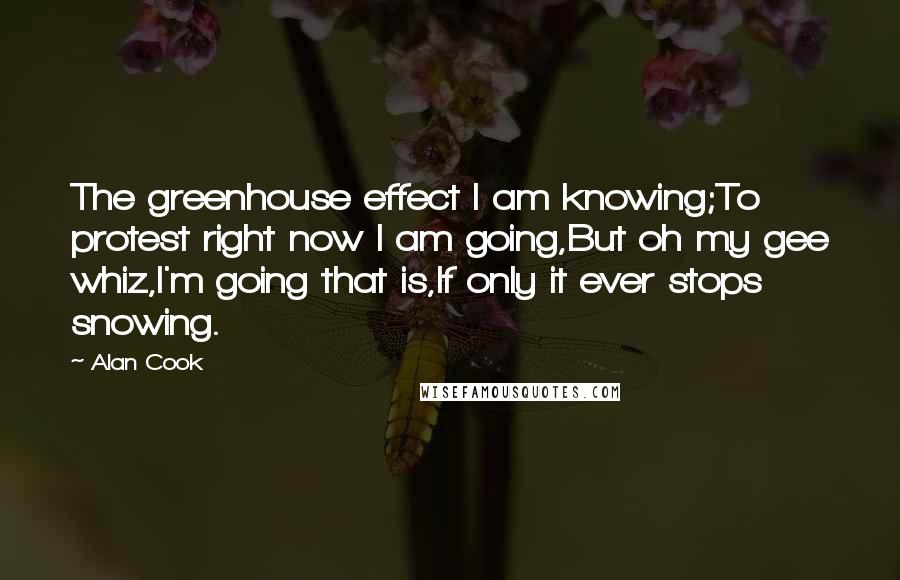 Alan Cook Quotes: The greenhouse effect I am knowing;To protest right now I am going,But oh my gee whiz,I'm going that is,If only it ever stops snowing.