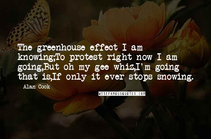 Alan Cook Quotes: The greenhouse effect I am knowing;To protest right now I am going,But oh my gee whiz,I'm going that is,If only it ever stops snowing.