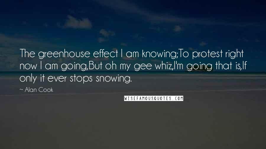 Alan Cook Quotes: The greenhouse effect I am knowing;To protest right now I am going,But oh my gee whiz,I'm going that is,If only it ever stops snowing.