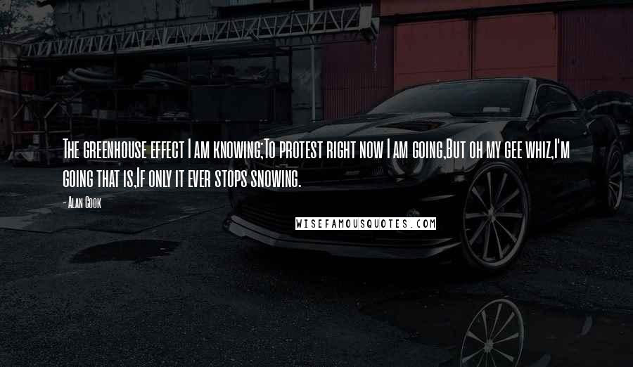 Alan Cook Quotes: The greenhouse effect I am knowing;To protest right now I am going,But oh my gee whiz,I'm going that is,If only it ever stops snowing.