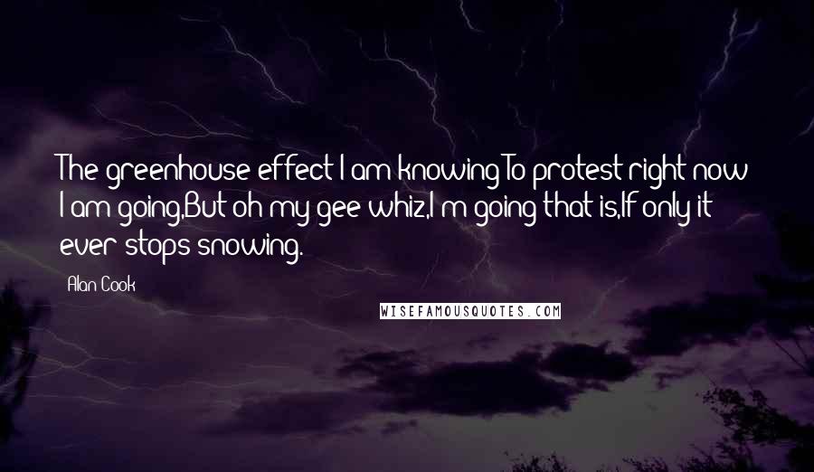 Alan Cook Quotes: The greenhouse effect I am knowing;To protest right now I am going,But oh my gee whiz,I'm going that is,If only it ever stops snowing.