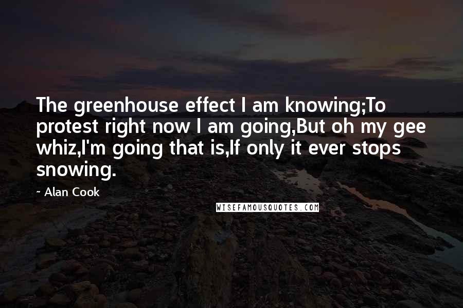 Alan Cook Quotes: The greenhouse effect I am knowing;To protest right now I am going,But oh my gee whiz,I'm going that is,If only it ever stops snowing.