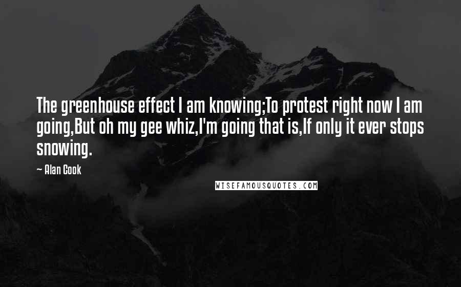 Alan Cook Quotes: The greenhouse effect I am knowing;To protest right now I am going,But oh my gee whiz,I'm going that is,If only it ever stops snowing.