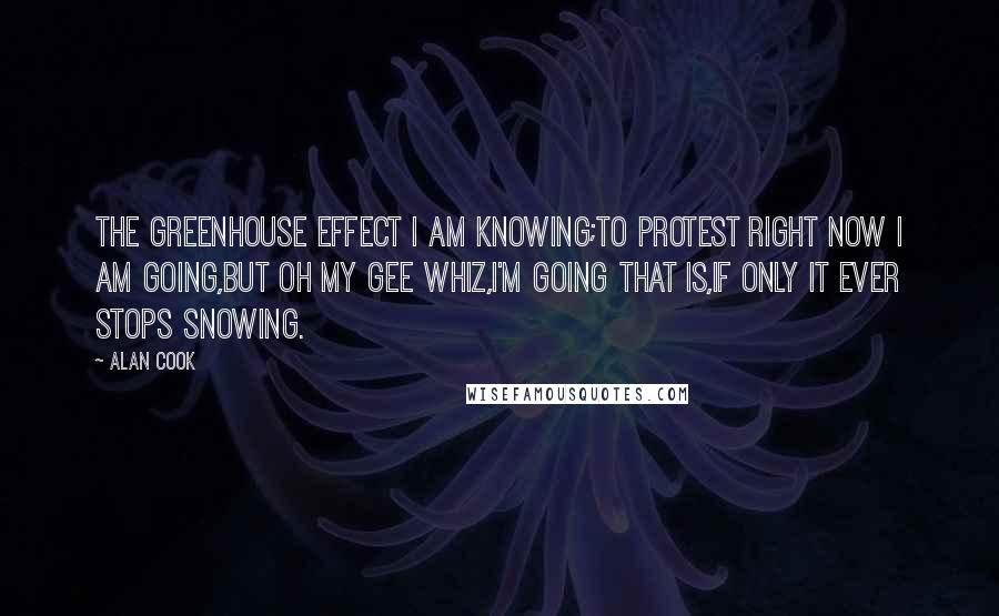 Alan Cook Quotes: The greenhouse effect I am knowing;To protest right now I am going,But oh my gee whiz,I'm going that is,If only it ever stops snowing.