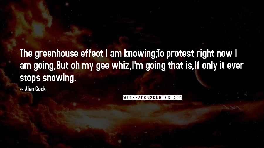 Alan Cook Quotes: The greenhouse effect I am knowing;To protest right now I am going,But oh my gee whiz,I'm going that is,If only it ever stops snowing.