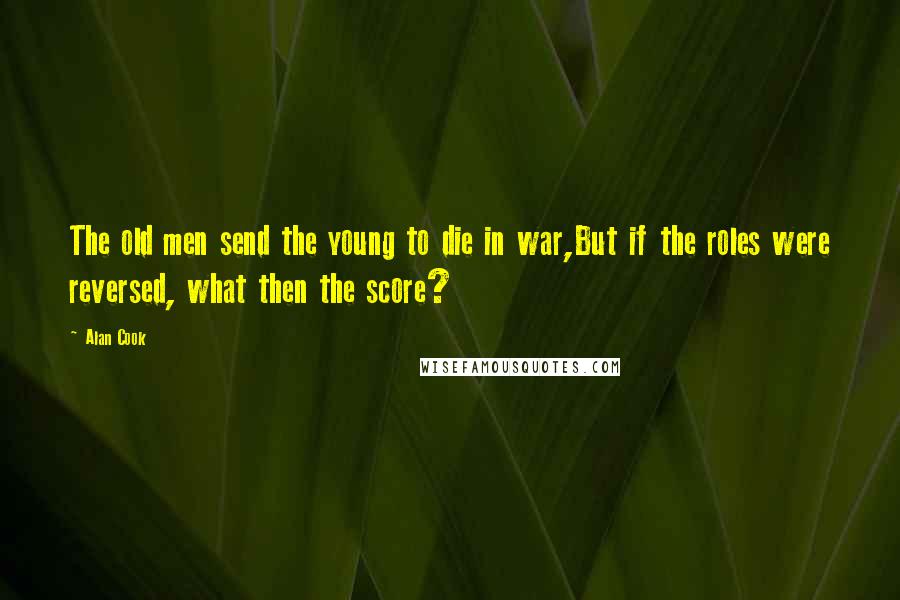 Alan Cook Quotes: The old men send the young to die in war,But if the roles were reversed, what then the score?