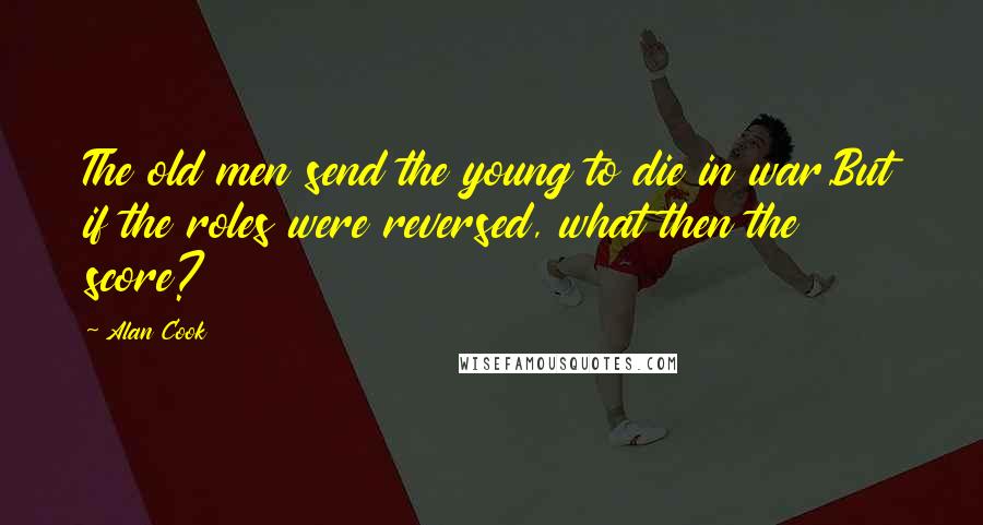 Alan Cook Quotes: The old men send the young to die in war,But if the roles were reversed, what then the score?