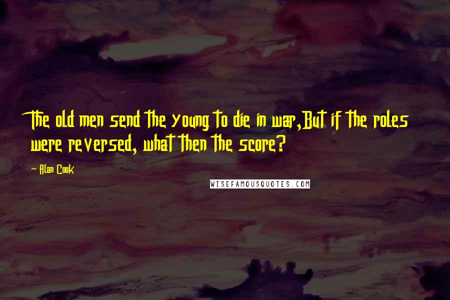 Alan Cook Quotes: The old men send the young to die in war,But if the roles were reversed, what then the score?