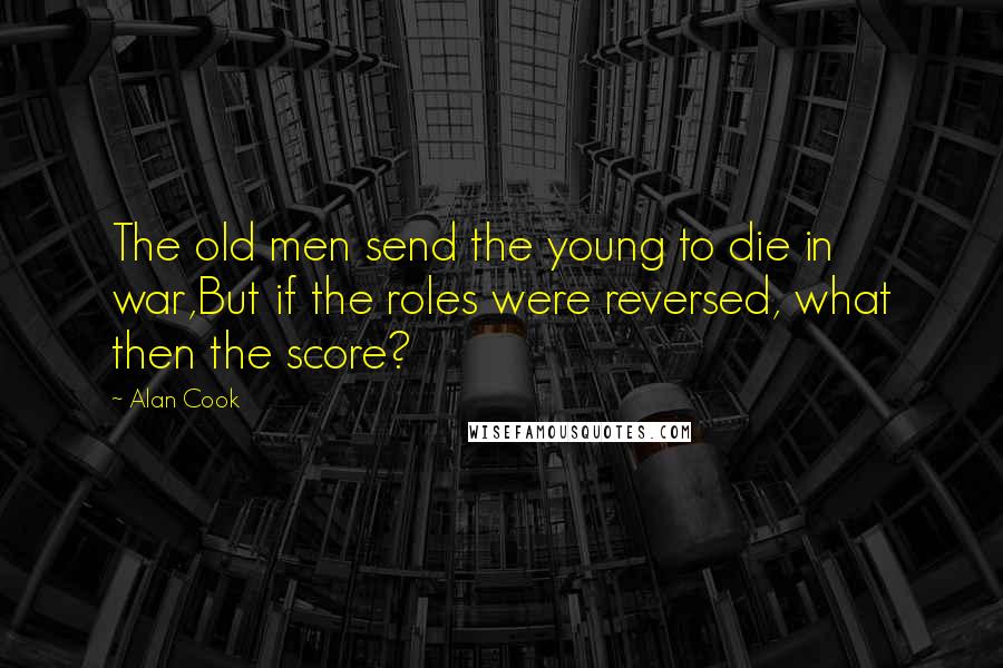 Alan Cook Quotes: The old men send the young to die in war,But if the roles were reversed, what then the score?