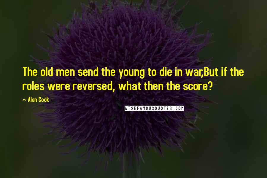 Alan Cook Quotes: The old men send the young to die in war,But if the roles were reversed, what then the score?