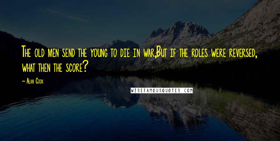 Alan Cook Quotes: The old men send the young to die in war,But if the roles were reversed, what then the score?