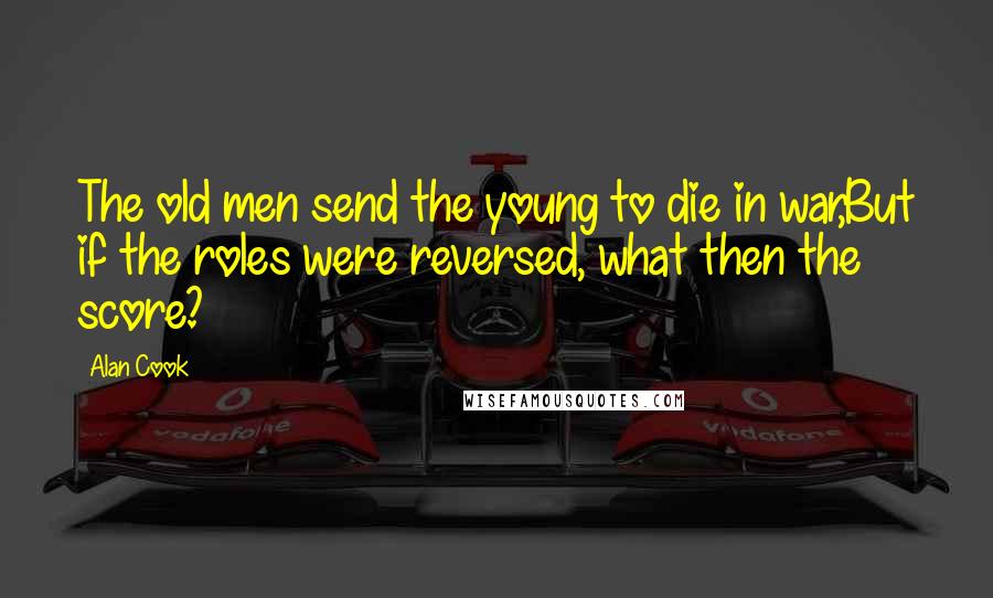 Alan Cook Quotes: The old men send the young to die in war,But if the roles were reversed, what then the score?