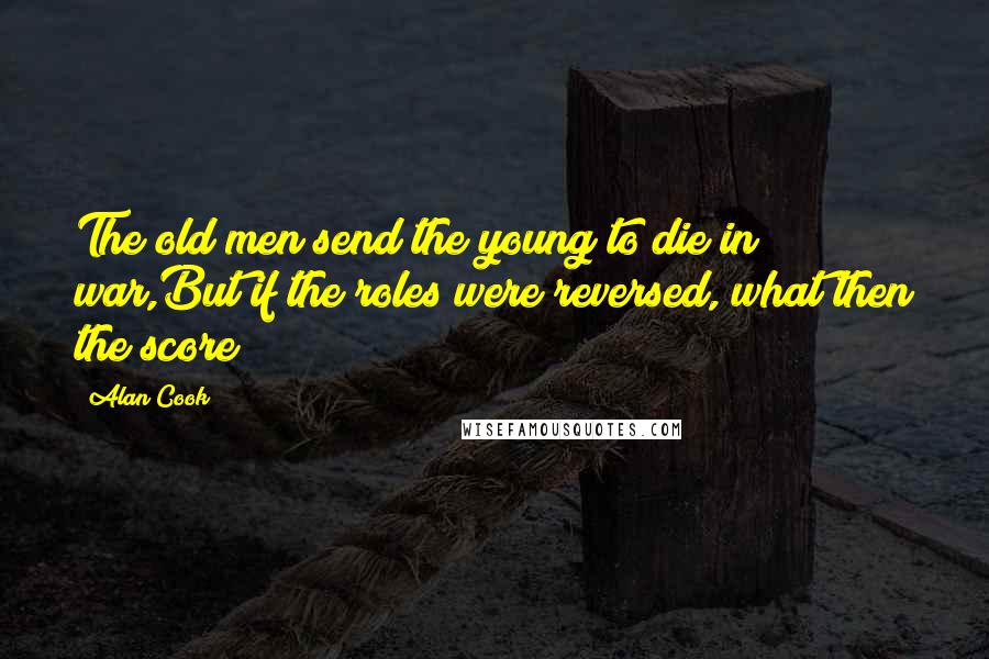 Alan Cook Quotes: The old men send the young to die in war,But if the roles were reversed, what then the score?