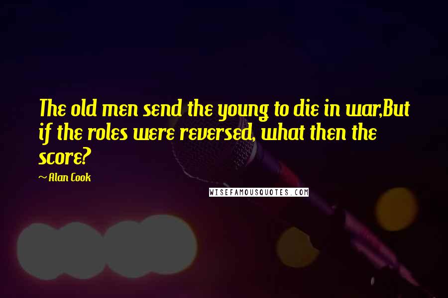 Alan Cook Quotes: The old men send the young to die in war,But if the roles were reversed, what then the score?