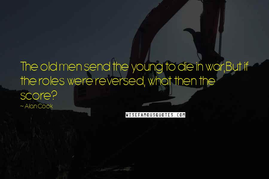 Alan Cook Quotes: The old men send the young to die in war,But if the roles were reversed, what then the score?