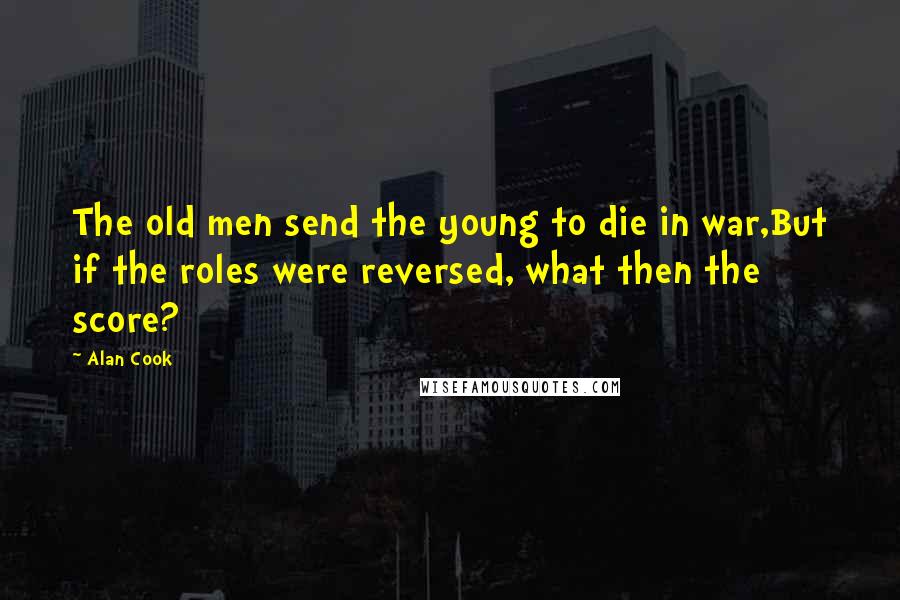 Alan Cook Quotes: The old men send the young to die in war,But if the roles were reversed, what then the score?