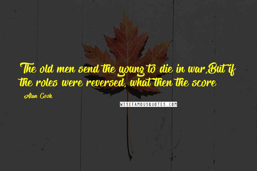 Alan Cook Quotes: The old men send the young to die in war,But if the roles were reversed, what then the score?