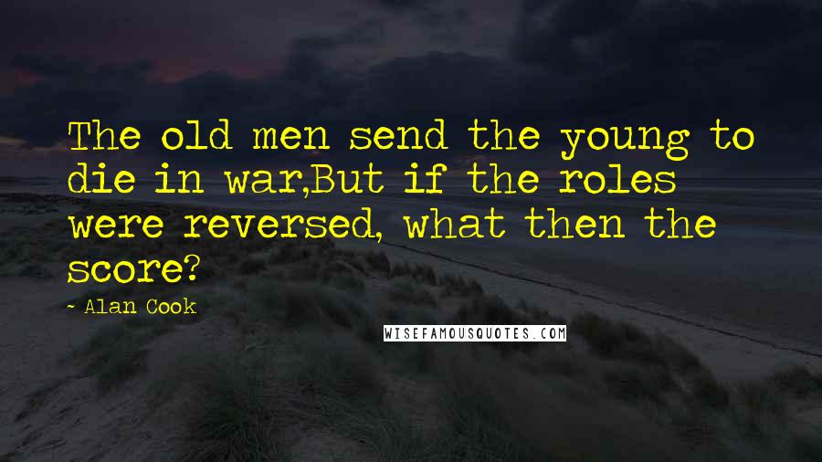 Alan Cook Quotes: The old men send the young to die in war,But if the roles were reversed, what then the score?
