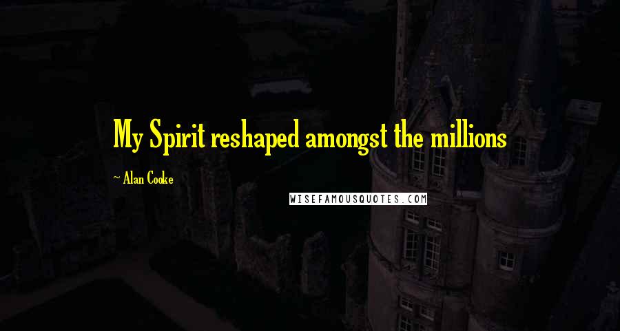 Alan Cooke Quotes: My Spirit reshaped amongst the millions