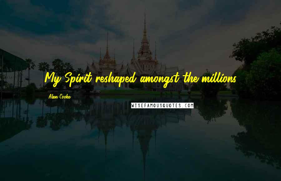 Alan Cooke Quotes: My Spirit reshaped amongst the millions