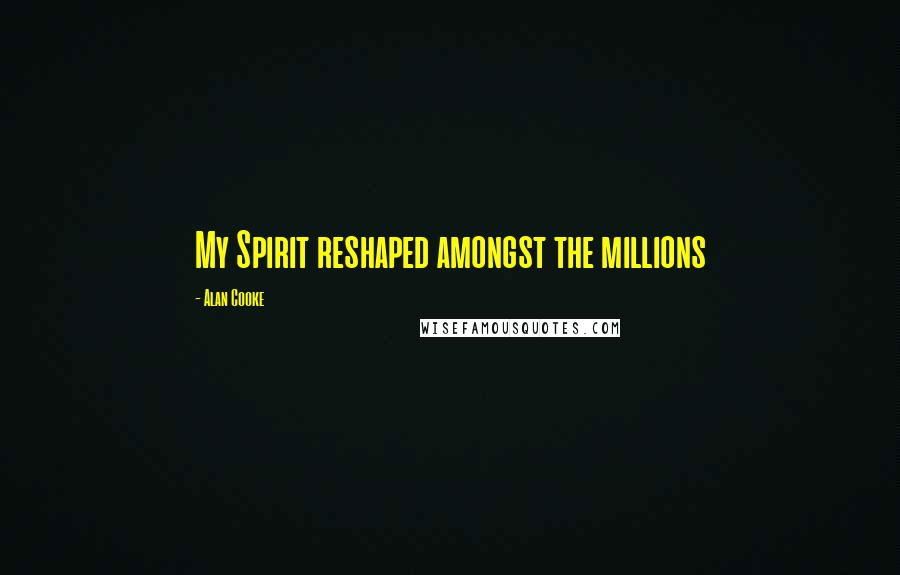 Alan Cooke Quotes: My Spirit reshaped amongst the millions