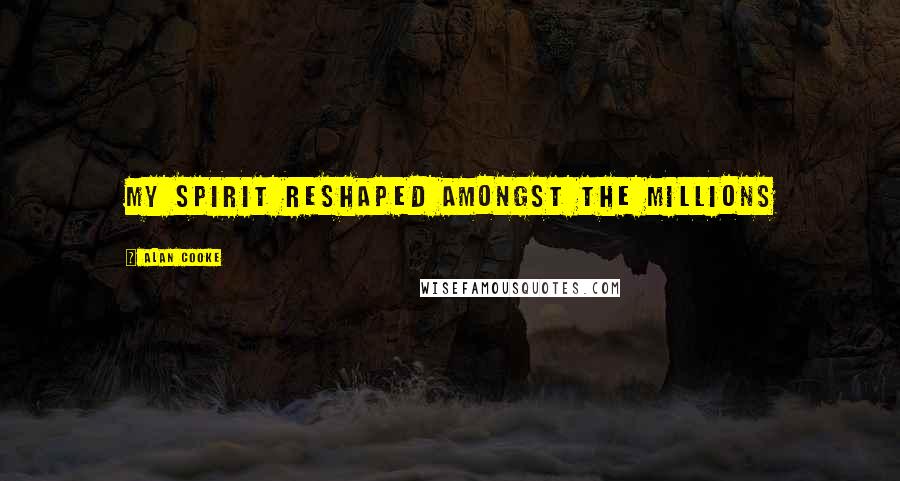 Alan Cooke Quotes: My Spirit reshaped amongst the millions