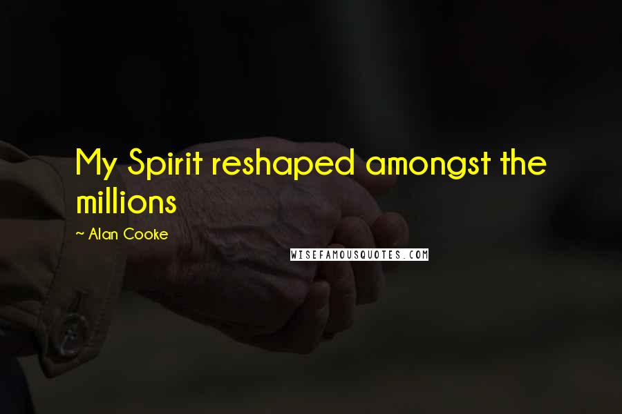Alan Cooke Quotes: My Spirit reshaped amongst the millions