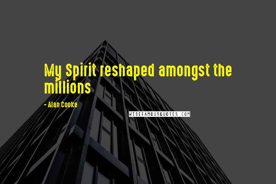 Alan Cooke Quotes: My Spirit reshaped amongst the millions