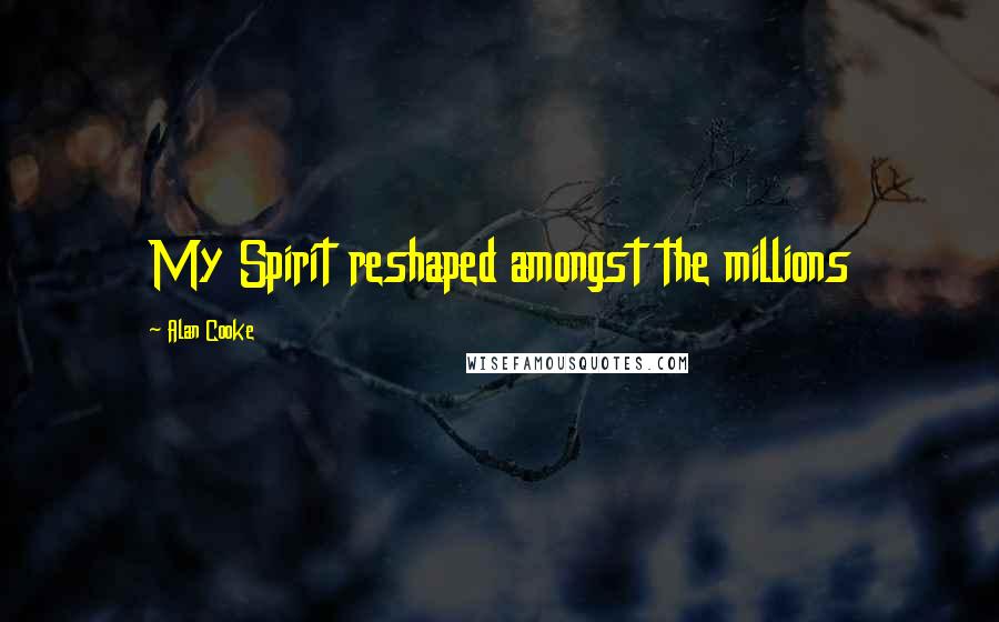 Alan Cooke Quotes: My Spirit reshaped amongst the millions