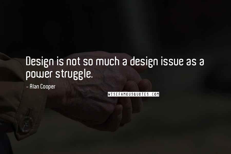 Alan Cooper Quotes: Design is not so much a design issue as a power struggle.