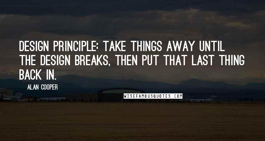 Alan Cooper Quotes: Design principle: Take things away until the design breaks, then put that last thing back in.