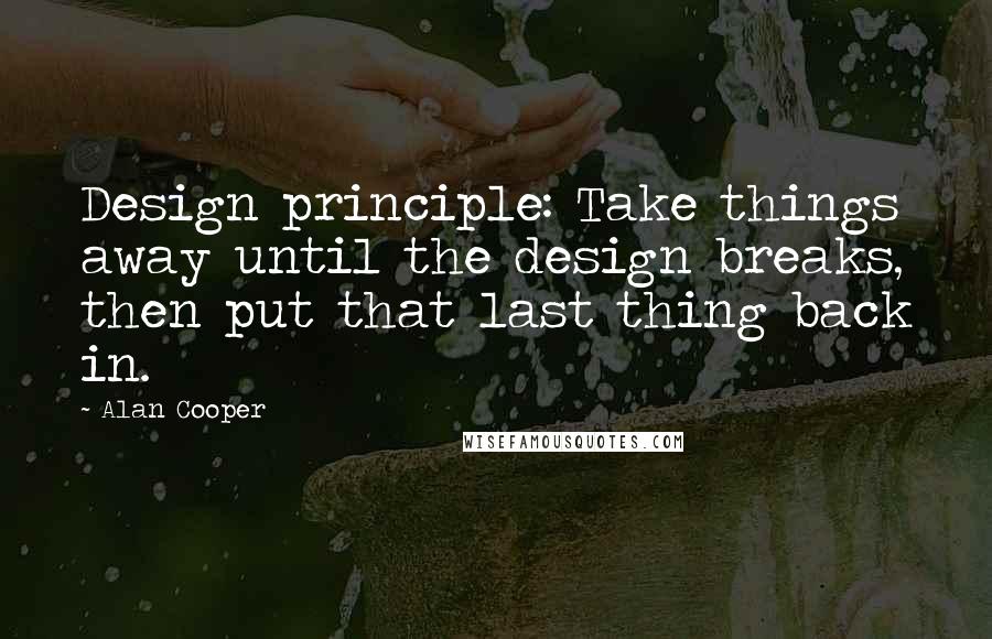 Alan Cooper Quotes: Design principle: Take things away until the design breaks, then put that last thing back in.