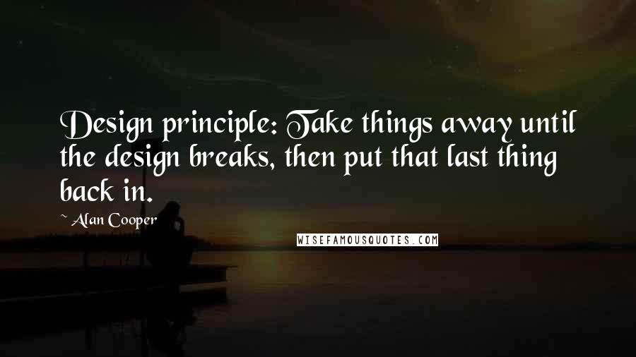 Alan Cooper Quotes: Design principle: Take things away until the design breaks, then put that last thing back in.