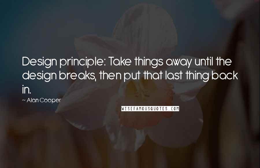 Alan Cooper Quotes: Design principle: Take things away until the design breaks, then put that last thing back in.