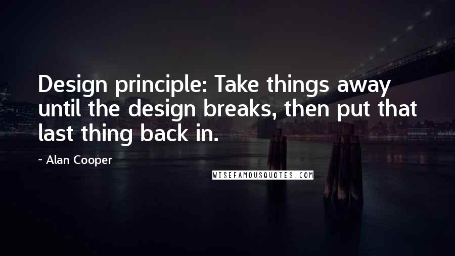 Alan Cooper Quotes: Design principle: Take things away until the design breaks, then put that last thing back in.