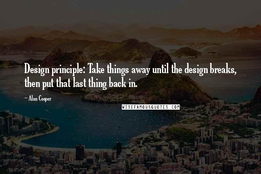 Alan Cooper Quotes: Design principle: Take things away until the design breaks, then put that last thing back in.