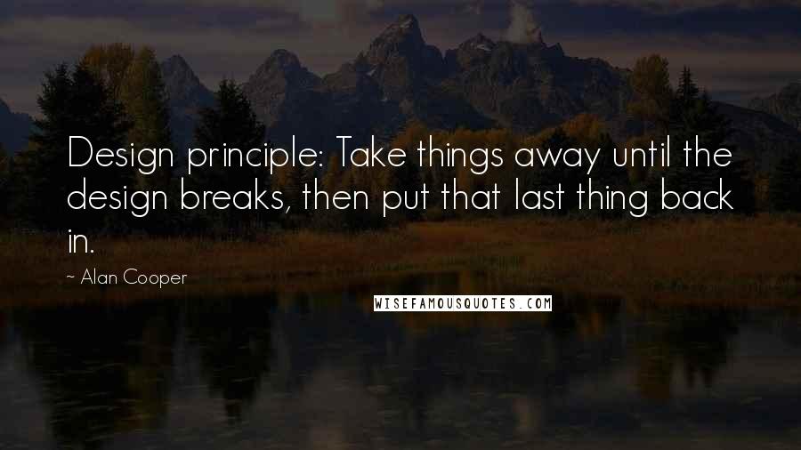 Alan Cooper Quotes: Design principle: Take things away until the design breaks, then put that last thing back in.