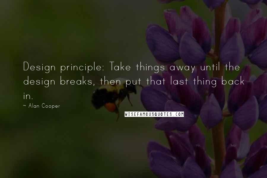 Alan Cooper Quotes: Design principle: Take things away until the design breaks, then put that last thing back in.