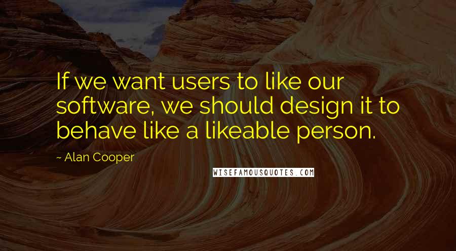 Alan Cooper Quotes: If we want users to like our software, we should design it to behave like a likeable person.