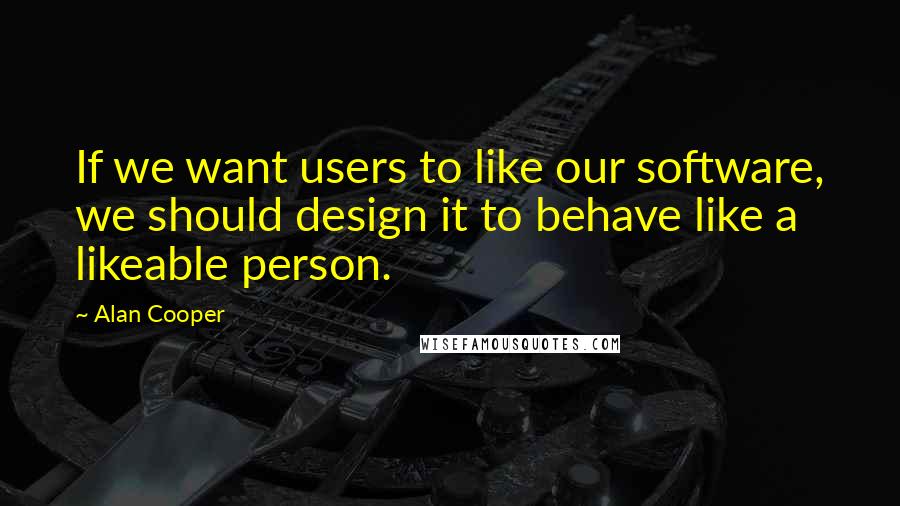 Alan Cooper Quotes: If we want users to like our software, we should design it to behave like a likeable person.