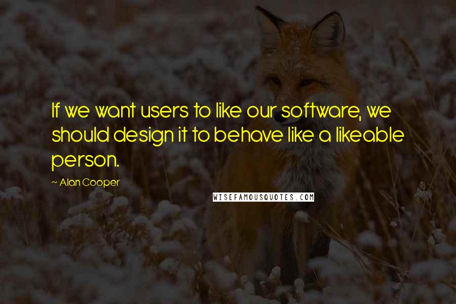 Alan Cooper Quotes: If we want users to like our software, we should design it to behave like a likeable person.